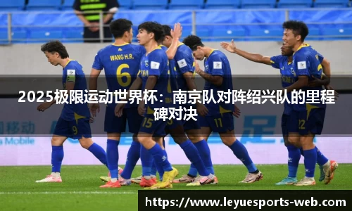 2025极限运动世界杯：南京队对阵绍兴队的里程碑对决